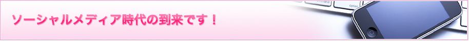 ソーシャルメディア時代の到来です！